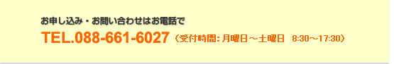 お申し込み・お問い合わせはお電話でTEL:088-661-6027(受付時間:月曜日〜土曜日 8:30〜17:30)